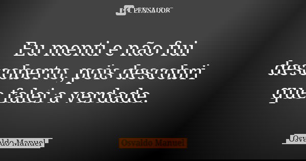 Eu menti e não fui descoberto, pois descobri que falei a verdade.... Frase de Osvaldo Manuel.