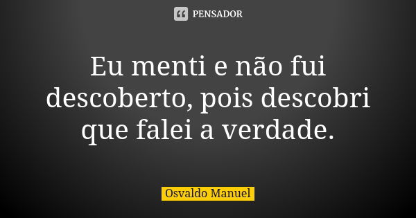 Eu menti e não fui descoberto, pois descobri que falei a verdade.... Frase de Osvaldo Manuel.