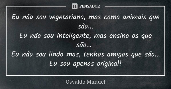 Eu não sou vegetariano, mas como animais que são... Eu não sou inteligente, mas ensino os que são... Eu não sou lindo mas, tenhos amigos que são... Eu sou apena... Frase de Osvaldo Manuel.