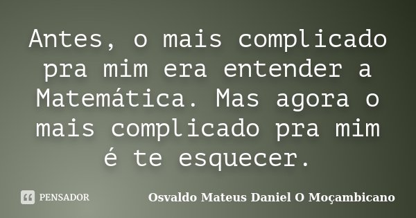Antes, o mais complicado pra mim era entender a Matemática. Mas agora o mais complicado pra mim é te esquecer.... Frase de Osvaldo Mateus Daniel o Moçambicano.