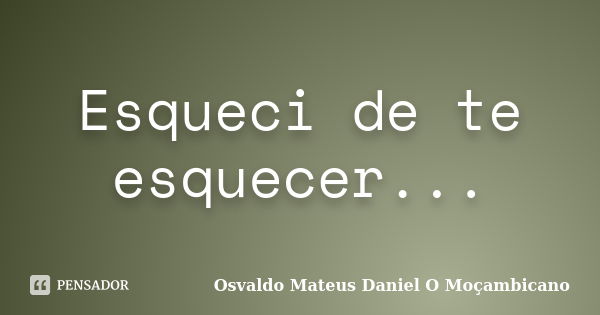 Esqueci de te esquecer...... Frase de Osvaldo Mateus Daniel O Moçambicano.