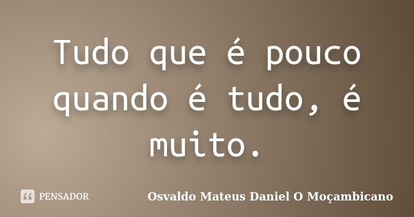 Tudo que é pouco quando é tudo, é muito.... Frase de Osvaldo Mateus Daniel O Moçambicano.