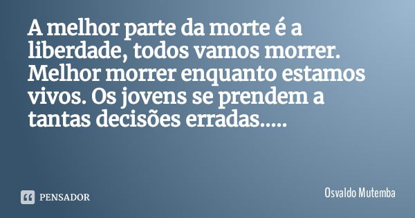 A melhor parte da morte é a liberdade, todos vamos morrer. Melhor morrer enquanto estamos vivos. Os jovens se prendem a tantas decisões erradas........ Frase de Osvaldo Mutemba.