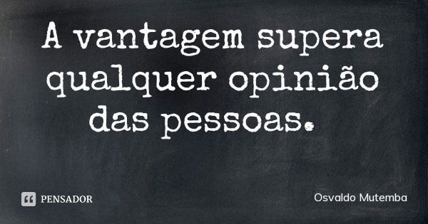 A vantagem supera qualquer opinião das pessoas.... Frase de Osvaldo Mutemba.