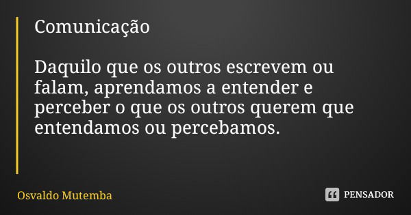 Comunicação Daquilo que os outros escrevem ou falam, aprendamos a entender e perceber o que os outros querem que entendamos ou percebamos.... Frase de Osvaldo Mutemba.