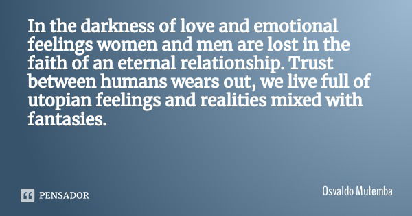 In the darkness of love and emotional feelings women and men are lost in the faith of an eternal relationship. Trust between humans wears out, we live full of u... Frase de Osvaldo Mutemba.