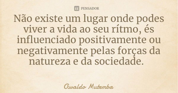 Não existe um lugar onde podes viver a vida ao seu rítmo, és influenciado positivamente ou negativamente pelas forças da natureza e da sociedade.... Frase de Osvaldo Mutemba.
