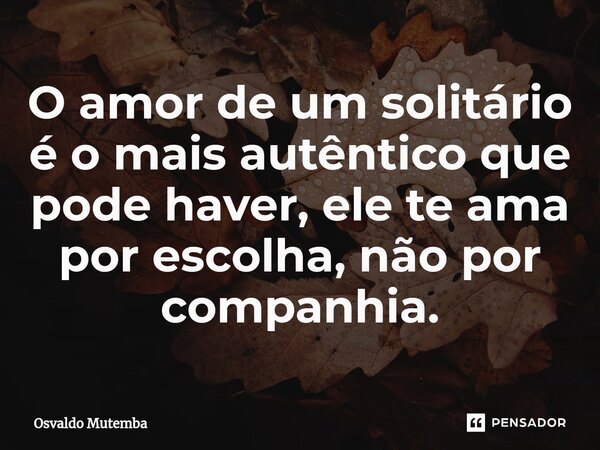 ⁠O amor de um solitário é o mais autêntico que pode haver, ele te ama por escolha, não por companhia.... Frase de Osvaldo Mutemba.