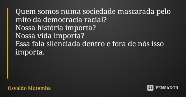 Quem somos numa sociedade mascarada pelo mito da democracia racial? Nossa história importa?
Nossa vida importa?
Essa fala silenciada dentro e fora de nós isso i... Frase de Osvaldo Mutemba.
