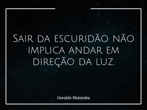 Sair da escuridão não implica andar em direção da luz.... Frase de Osvaldo Mutemba.