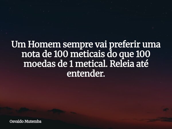 Um Homem sempre vai preferir uma nota de 100 meticais do que 100 moedas de 1 metical. Releia até entender.... Frase de Osvaldo Mutemba.