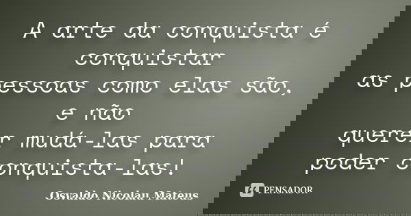 A arte da conquista é conquistar as pessoas como elas são, e não querer mudá-las para poder conquista-las!... Frase de Osvaldo Nicolau Mateus.