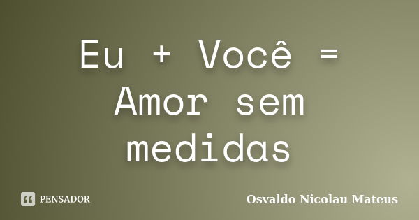 Eu + Você = Amor sem medidas... Frase de Osvaldo Nicolau Mateus.