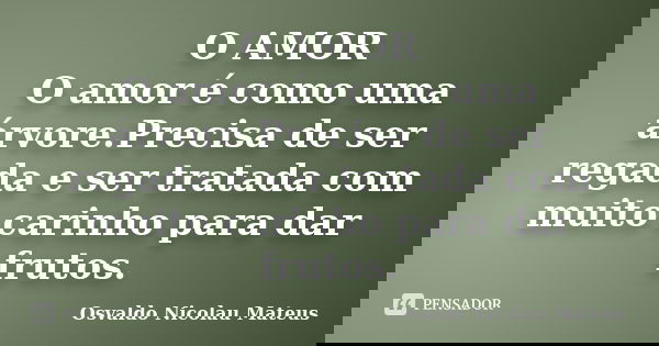 O AMOR O amor é como uma árvore.Precisa de ser regada e ser tratada com muito carinho para dar frutos.... Frase de Osvaldo Nicolau Mateus.