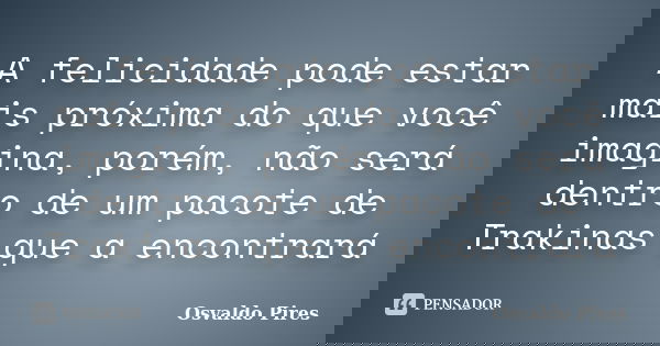 A felicidade pode estar mais próxima do que você imagina, porém, não será dentro de um pacote de Trakinas que a encontrará... Frase de Osvaldo Pires.