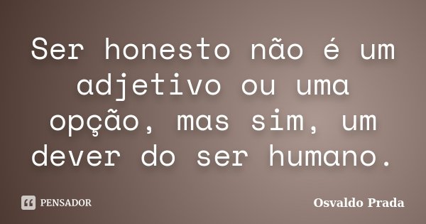 Ser honesto não é um adjetivo ou uma opção, mas sim, um dever do ser humano.... Frase de Osvaldo Prada.