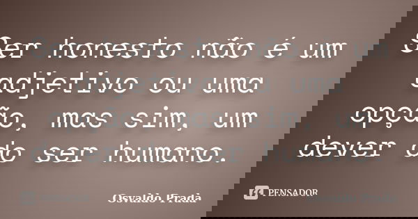 Ser honesto não é um adjetivo ou uma opção, mas sim, um dever do ser humano.... Frase de Osvaldo Prada.
