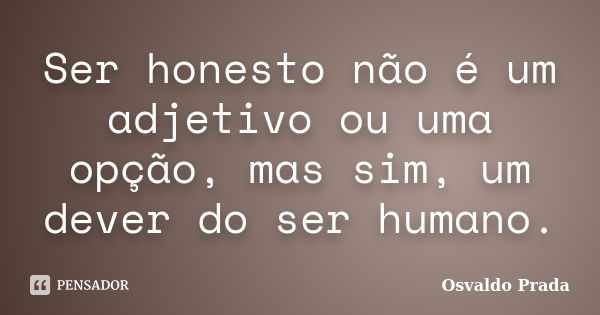 Ser honesto não é um adjetivo ou uma opção, mas sim, um dever do ser humano.... Frase de Osvaldo Prada.