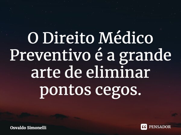 ⁠O Direito Médico Preventivo é a grande arte de eliminar pontos cegos.... Frase de Osvaldo Simonelli.