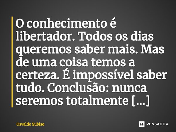 ⁠O conhecimento é libertador. Todos os dias queremos saber mais. Mas de uma coisa temos a certeza. É impossível saber tudo. Conclusão: nunca seremos totalmente ... Frase de Osvaldo Subiso.