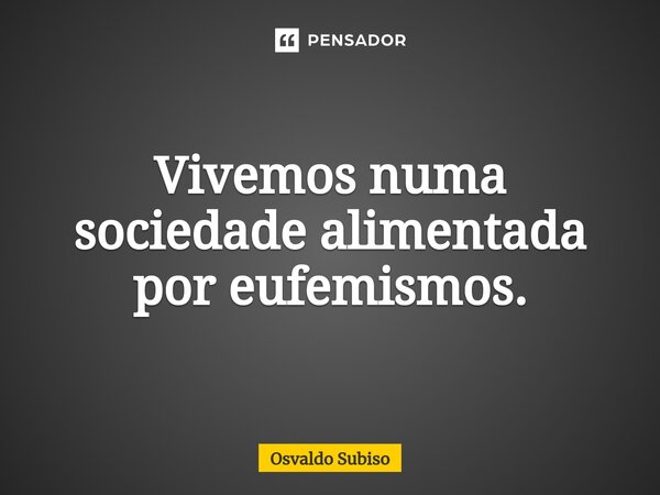 ⁠Vivemos numa sociedade alimentada por eufemismos.... Frase de Osvaldo Subiso.