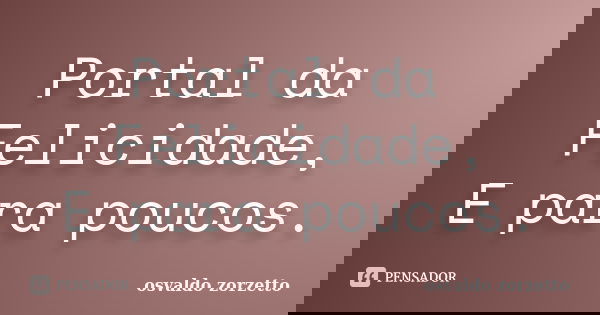 Portal da Felicidade, E para poucos.... Frase de Osvaldo Zorzetto.