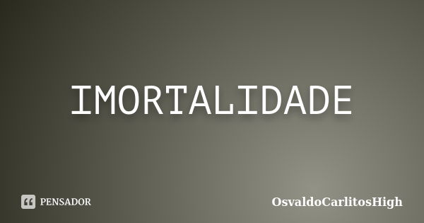 IMORTALIDADE... Frase de OsvaldoCarlitosHigh.