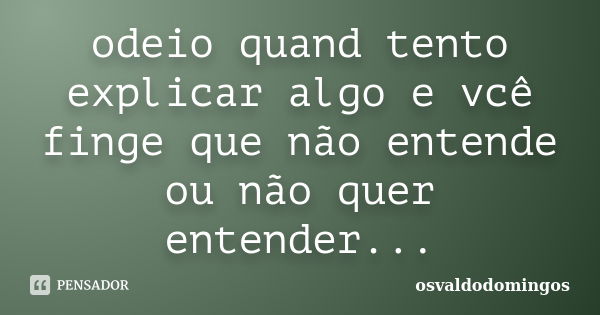 odeio quand tento explicar algo e vcê finge que não entende ou não quer entender...... Frase de osvaldodomingos.