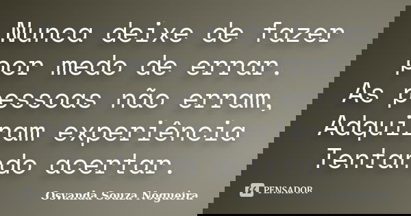 Nunca deixe de fazer por medo de errar. As pessoas não erram, Adquiram experiência Tentando acertar.... Frase de Osvanda Souza Nogueira.