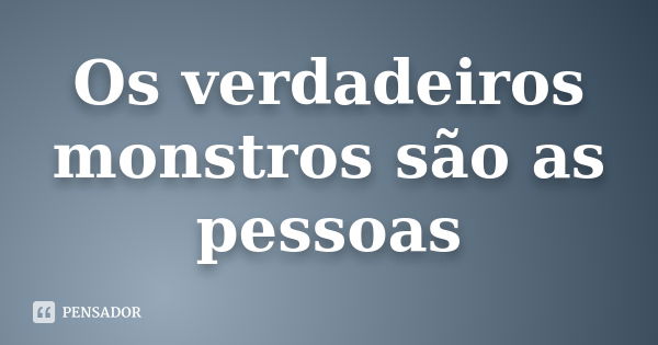 Os verdadeiros monstros são as pessoas