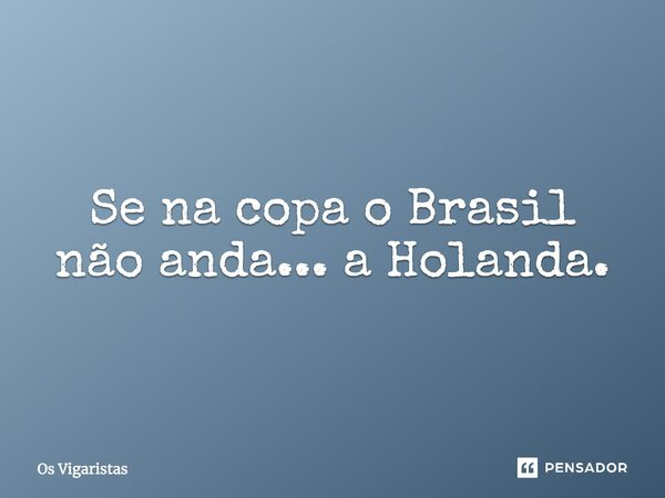 Se na copa o Brasil não anda... a Holanda.... Frase de Os Vigaristas.