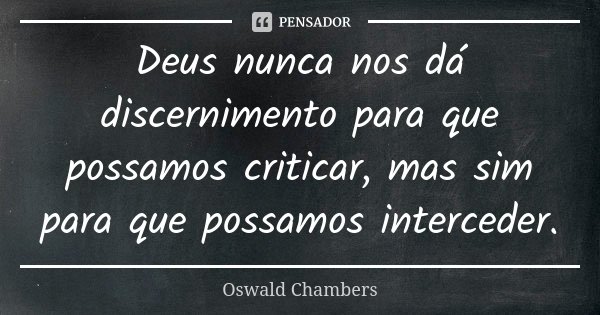 Deus nunca nos dá discernimento para que possamos criticar, mas sim para que possamos interceder.... Frase de Oswald Chambers.