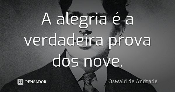 A alegria é a verdadeira prova dos nove.... Frase de Oswald de Andrade.