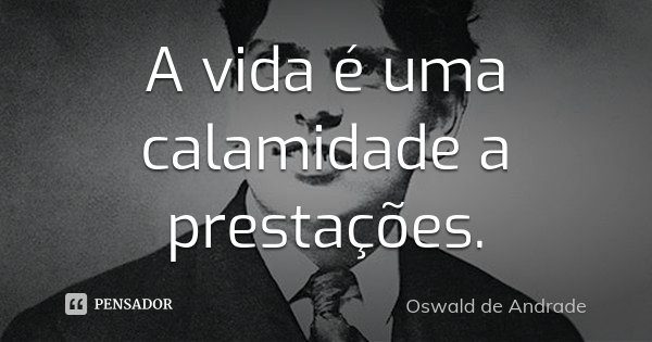 A vida é uma calamidade a prestações.... Frase de Oswald de Andrade.