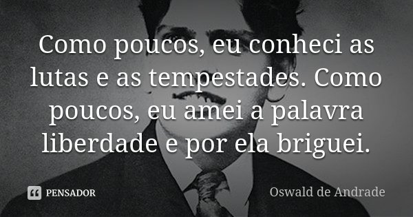 Como poucos, eu conheci as lutas e as tempestades. Como poucos, eu amei a palavra liberdade e por ela briguei.... Frase de Oswald de Andrade.