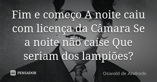 Fim e começo A noite caiu com licença da Câmara Se a noite não caíse Que seriam dos lampiões?... Frase de Oswald de Andrade.