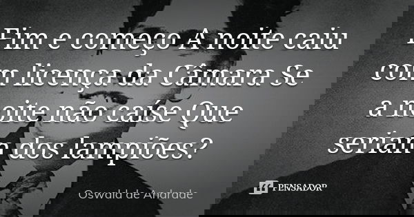 Fim e começo A noite caiu com licença da Câmara Se a noite não caíse Que seriam dos lampiões?... Frase de Oswald de Andrade.