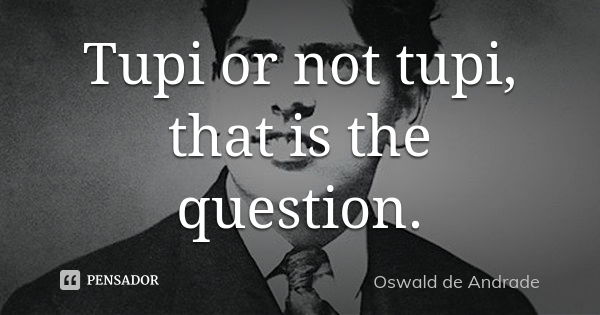 Tupi or not tupi, that is the question.... Frase de Oswald de Andrade.