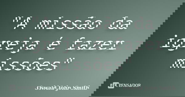 "A missão da igreja é fazer missões"... Frase de Oswald John Smith.
