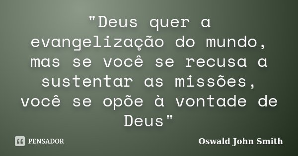 "Deus quer a evangelização do mundo, mas se você se recusa a sustentar as missões, você se opõe à vontade de Deus"... Frase de Oswald John Smith.