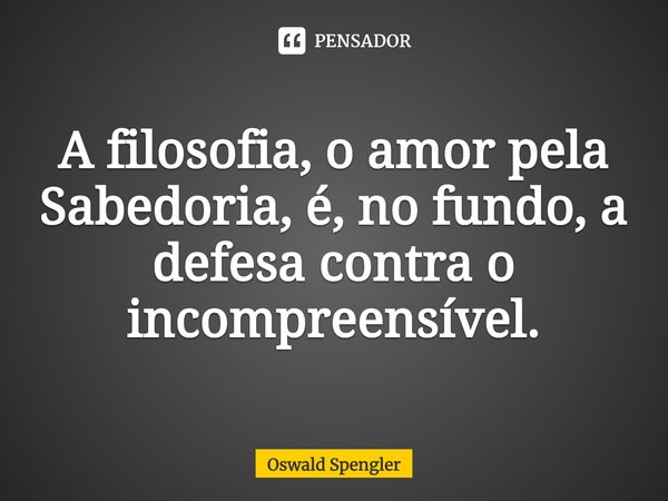 ⁠A filosofia, o amor pela Sabedoria, é, no fundo, a defesa contra o incompreensível.... Frase de Oswald Spengler.