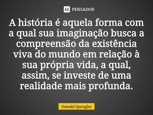 ⁠A história é aquela forma com a qual sua imaginação busca a compreensão da existência viva do mundo em relação à sua própria vida, a qual, assim, se investe de... Frase de Oswald Spengler.