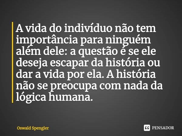 ⁠A vida do indivíduo não tem importância para ninguém além dele: a questão é se ele deseja escapar da história ou dar a vida por ela. A história não se preocupa... Frase de Oswald Spengler.