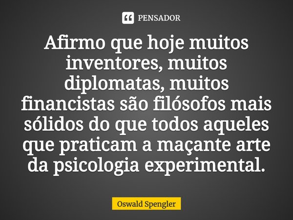 ⁠Afirmo que hoje muitos inventores, muitos diplomatas, muitos financistas são filósofos mais sólidos do que todos aqueles que praticam a maçante arte da psicolo... Frase de Oswald Spengler.