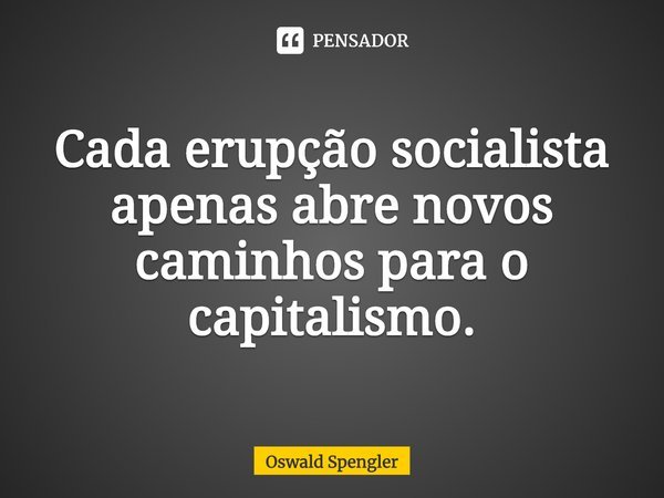 ⁠Cada erupção socialista apenas abre novos caminhos para o capitalismo.... Frase de Oswald Spengler.