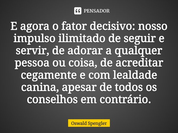 ⁠E agora o fator decisivo: nosso impulso ilimitado de seguir e servir, de adorar a qualquer pessoa ou coisa, de acreditar cegamente e com lealdade canina, apesa... Frase de Oswald Spengler.