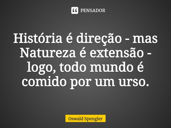 ⁠História é direção - mas Natureza é extensão - logo, todo mundo é comido por um urso.... Frase de Oswald Spengler.