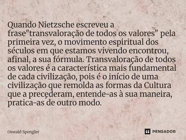 Quando Nietzsche escreveu a frase "transvaloração de todos os valores" pela primeira vez, o movimento espiritual dos séculos em que estamos vivendo ... Frase de Oswald Spengler.