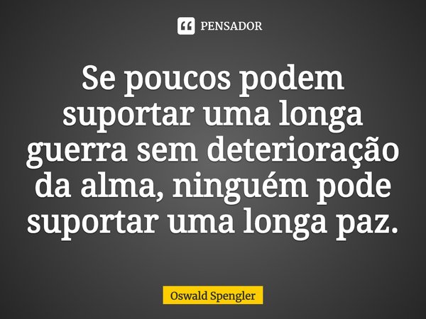 ⁠Se poucos podem suportar uma longa guerra sem deterioração da alma, ninguém pode suportar uma longa paz.... Frase de Oswald Spengler.