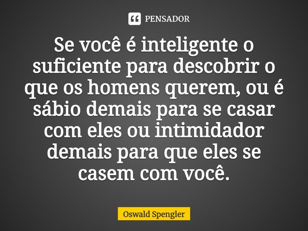 ⁠Se você é inteligente o suficiente para descobrir o que os homens querem, ou é sábio demais para se casar com eles ou intimidador demais para que eles se casem... Frase de Oswald Spengler.